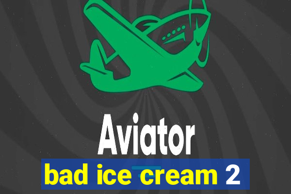 bad ice cream 2